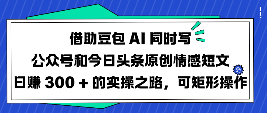 借助豆包 AI 同时写公众号和今日头条原创情感短文日赚 300 + 的实操之路，可矩形操作-元满创业网