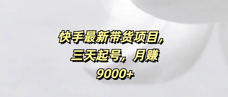 快手最新带货项目，三天起号，月赚9000+-元满创业网