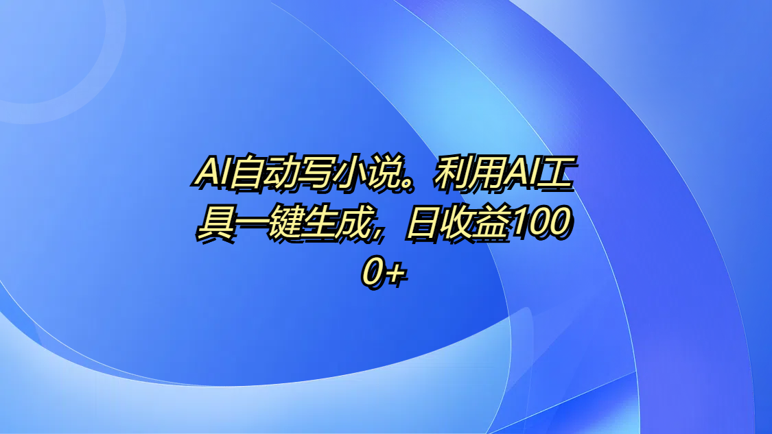 AI自动写小说。利用AI工具一键生成，日收益1000+-元满创业网