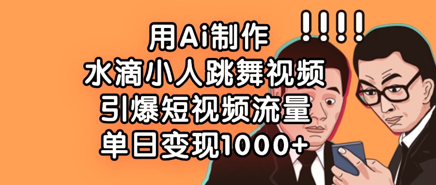 用Ai制作水滴小人跳舞视频，引爆短视频流量，单日变现1000+-元满创业网