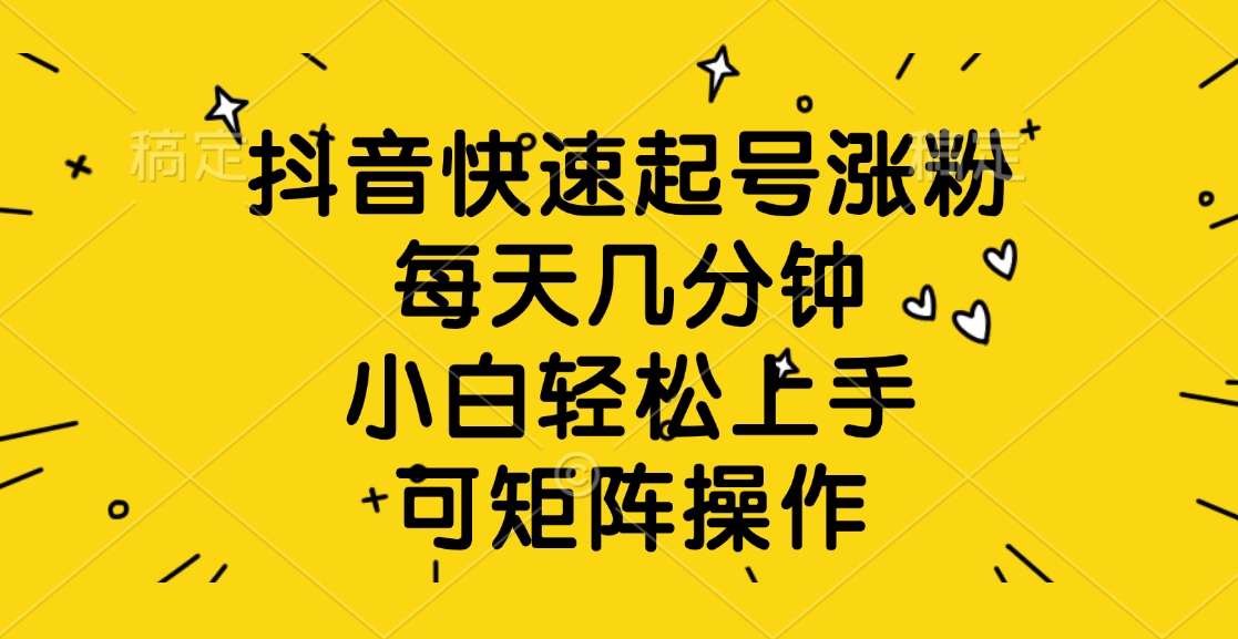 抖音快速起号涨粉，每天几分钟，小白轻松上手、可矩阵操作-元满创业网