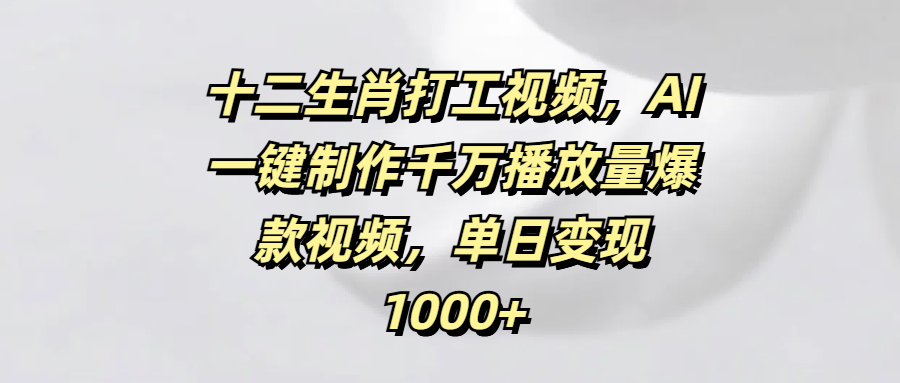 十二生肖打工视频，AI一键制作千万播放量爆款视频，单日变现1000+-元满创业网