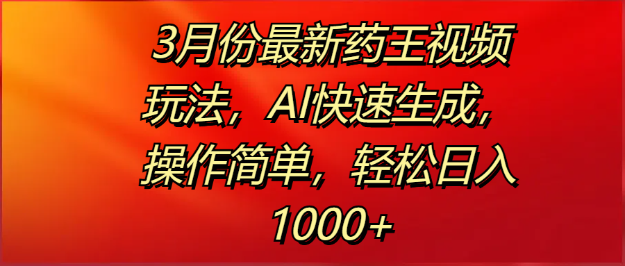 3月份最新药王视频玩法，AI快速生成，操作简单，轻松日入1000+-元满创业网