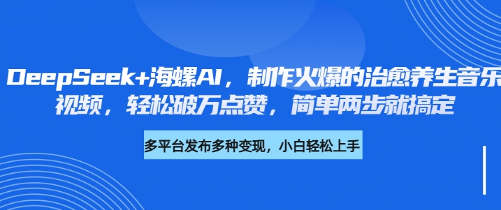 DeepSeek+海螺AI，制作火爆的治愈养生音乐视频，轻松破万点赞，简单两步就搞定-元满创业网