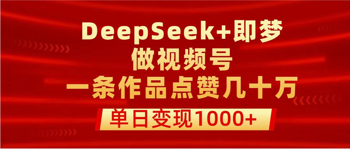 用DeepSeek+即梦做视频号，一条作品点赞几十万，单日变现1000+-元满创业网