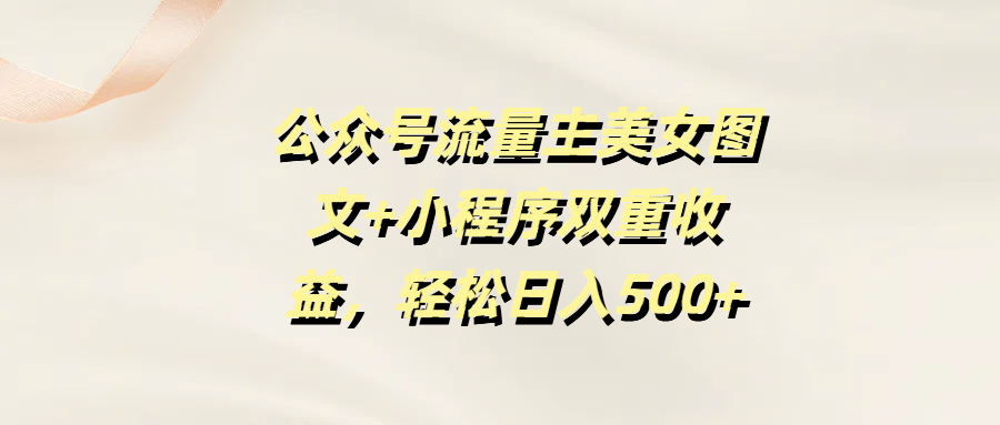 公众号流量主美女图文+小程序双重收益，轻松日入500+-元满创业网