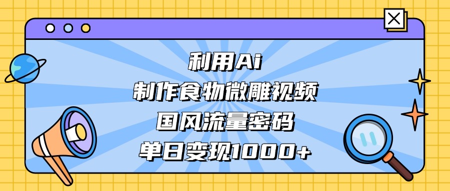 利用Ai制作食物微雕视频，国风流量密码，单日变现1000+-元满创业网