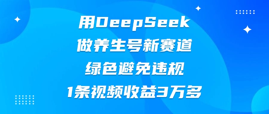 用DeepSeek做养生号新赛道，绿色避免违规，1条视频收益3万多-元满创业网