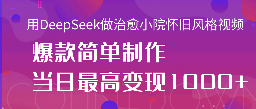 用DeepSeek做治愈小院怀旧风格视频，爆款轻松制作，当日最高变现1000+-元满创业网