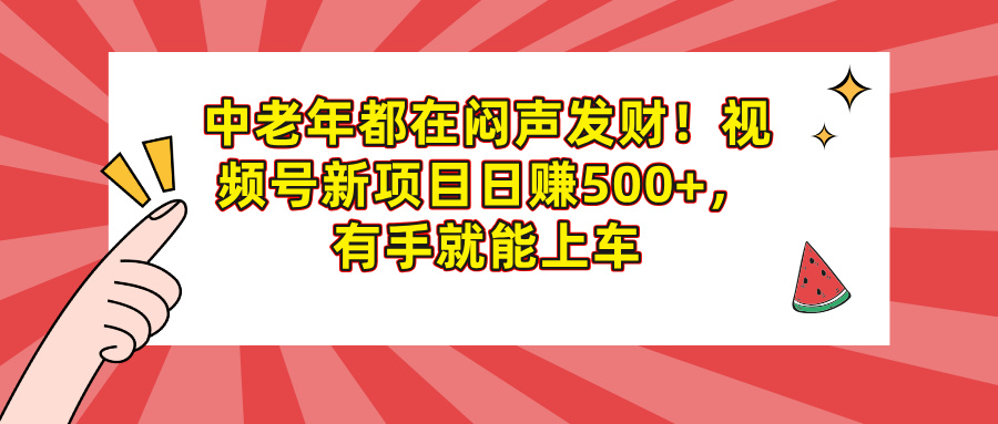 中老年都在闷声发财！视频号新项目日赚500+，有手就能上车-元满创业网