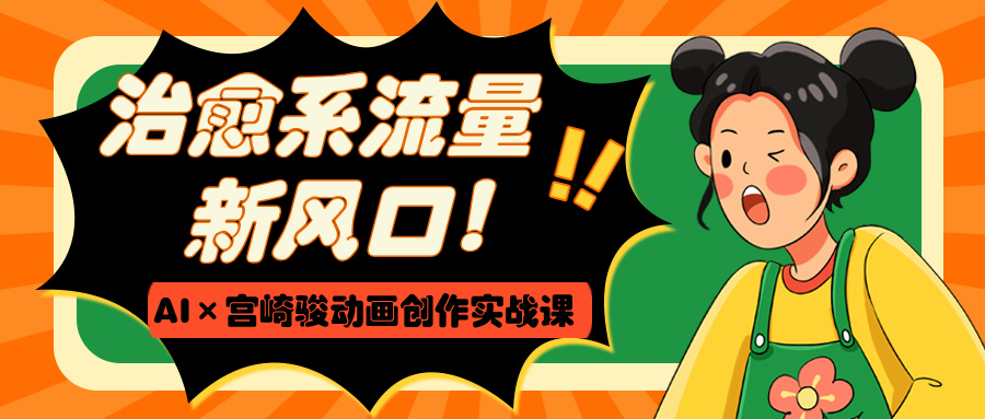 治愈系流量新风口！AI×宫崎骏动画创作实战课-元满创业网