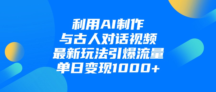 利用AI制作与古人对话的视频，最新玩法引爆流量，单日变现1000+-元满创业网