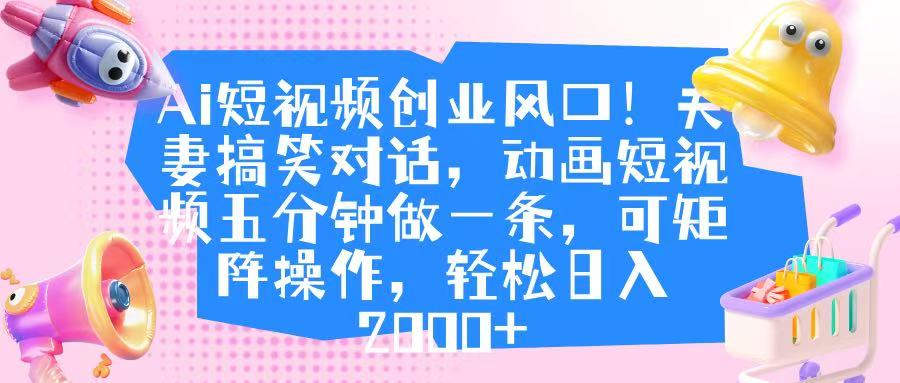 Ai短视频创业风口！夫妻搞笑对话，动画短视频五分钟做一条，可矩阵操作，轻松日入 2000+-元满创业网
