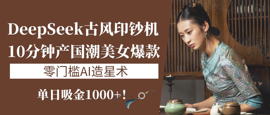 《DeepSeek古风印钞机：10分钟产国潮美女爆款，单日吸金1000+！零门槛AI造星术》-元满创业网