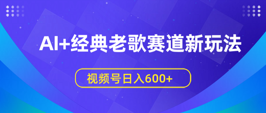 AI+经典老歌赛道新玩法，视频号日入600+-元满创业网