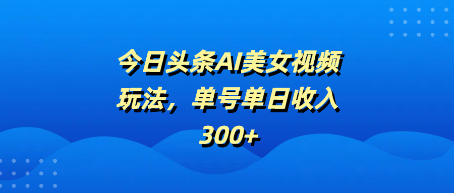今日头条AI美女视频玩法，单号单日收入300+-元满创业网