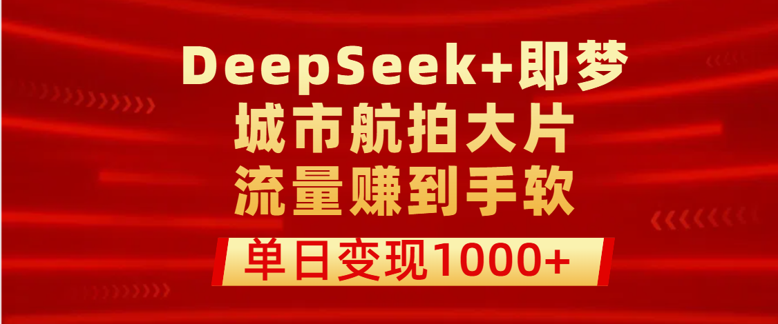 用DeepSeek+即梦做城市航拍大片，流量赚到手软，单日变现1000+-元满创业网