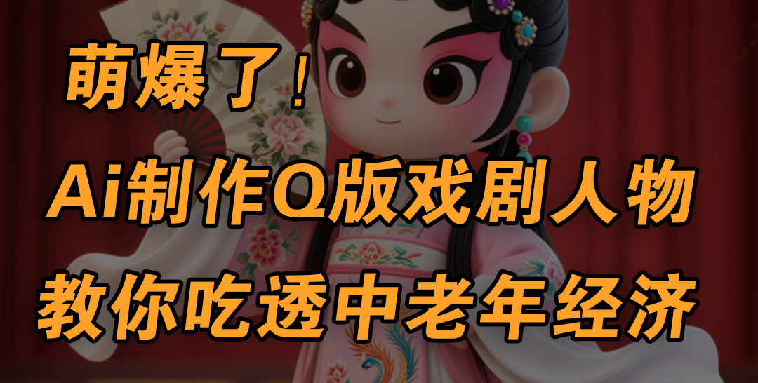 用Ai制作Q版戏剧人物，手把手教你吃透中老年经济，5分钟一个成品，多渠道变现-元满创业网