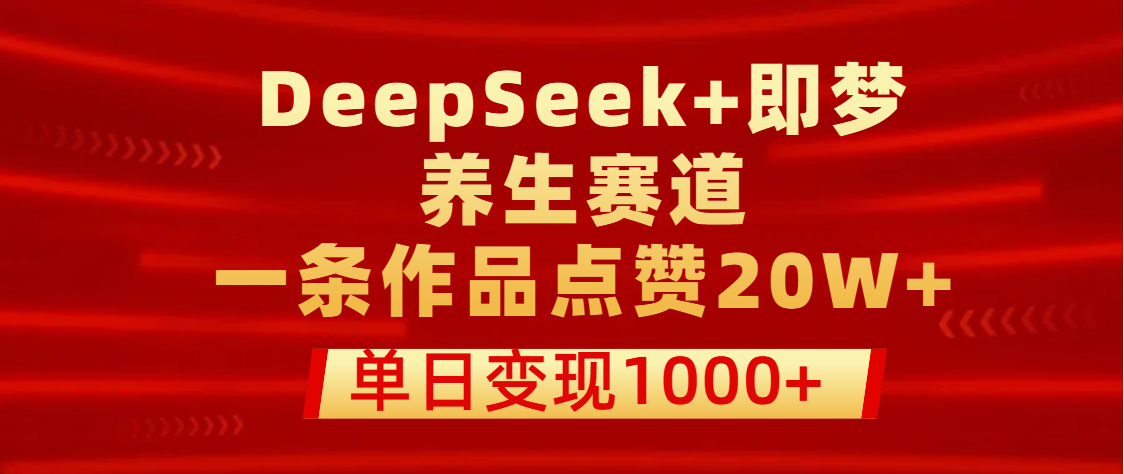 用DeepSeek+即梦做养生赛道，一条作品点赞20W+，单日变现1000+-元满创业网