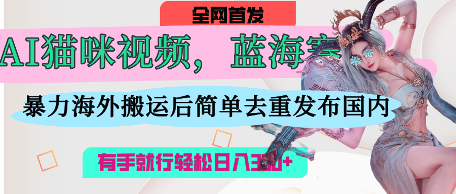 AI猫咪视频蓝海赛道，操作简单，直接海外搬运，简单去重，操作简单，有手就行日入500+-元满创业网