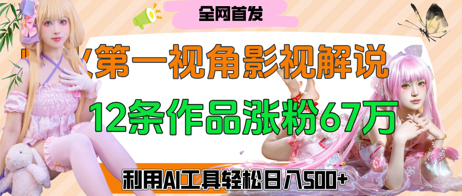 爆火第一人称视角影视解说，12条作品涨粉67万，巧用AI工具，轻松日入500+-元满创业网