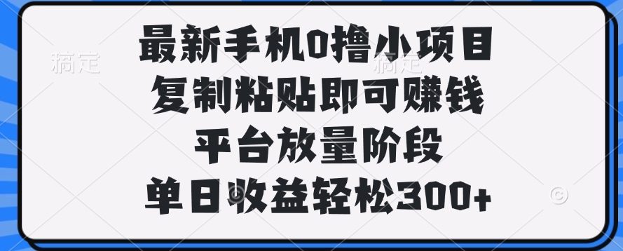 最新手机0撸小项目，复制粘贴即可赚钱，单日收益轻松300+-元满创业网