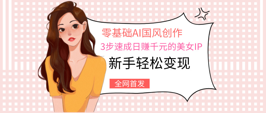 零基础AI国风创作：3步速成日赚千元的美女IP，新手轻松变现-元满创业网