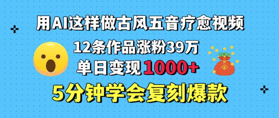 用AI这样做古风五音疗愈视频，12条作品涨粉39万，单日变现1000＋，五分钟学会复刻爆款-元满创业网