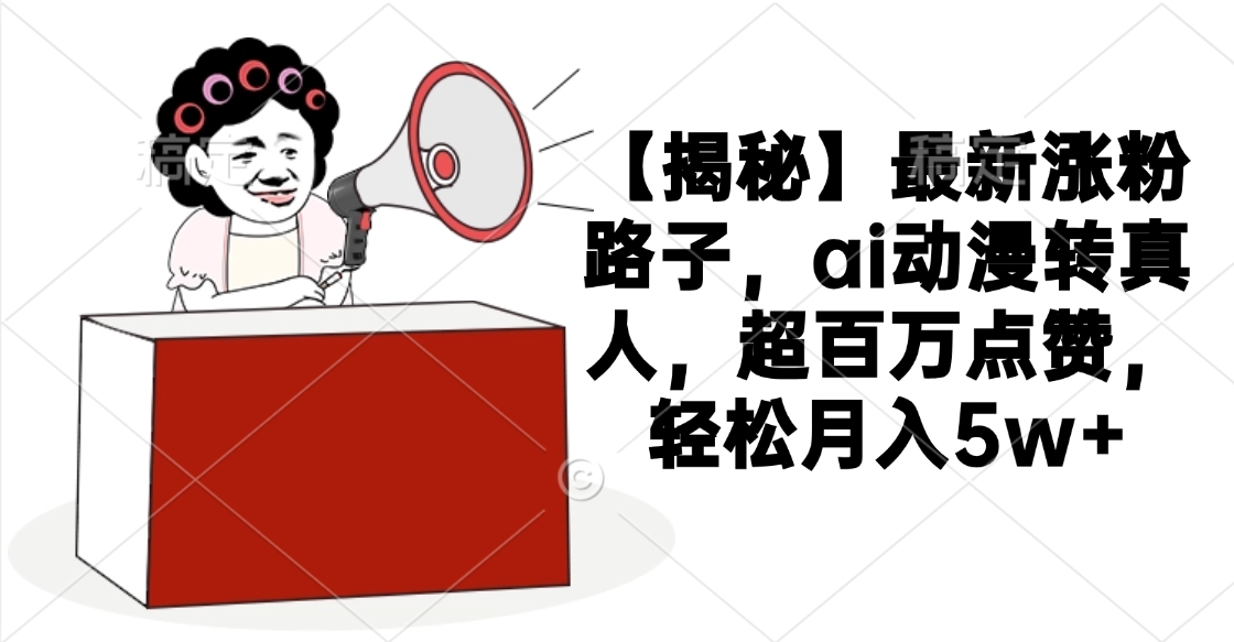【揭秘】最新涨粉路子，ai动漫转真人，超百万点赞，轻松月入5w+-元满创业网