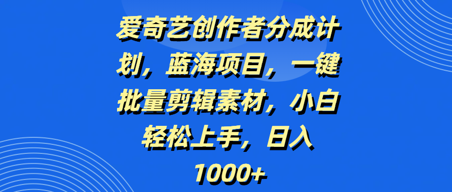 爱奇艺创作者分成计划，蓝海项目，一键批量剪辑素材，小白轻松上手，日入1000+-元满创业网