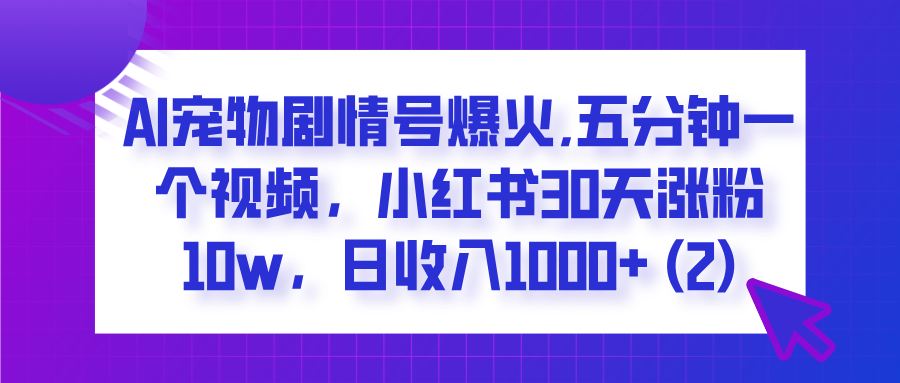  AI宠物剧情号爆火,五分钟一个视频，小红书30天涨粉10w，日收入1000+-元满创业网