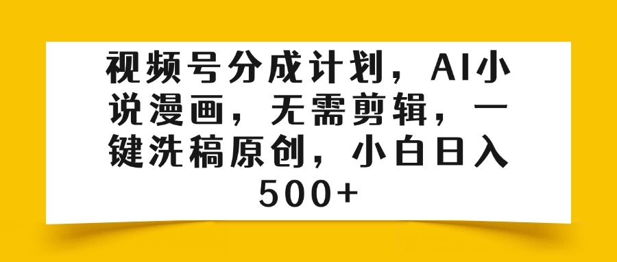 视频号分成计划，AI小说漫画，无需剪辑，一键洗稿原创，小白日入500+-元满创业网