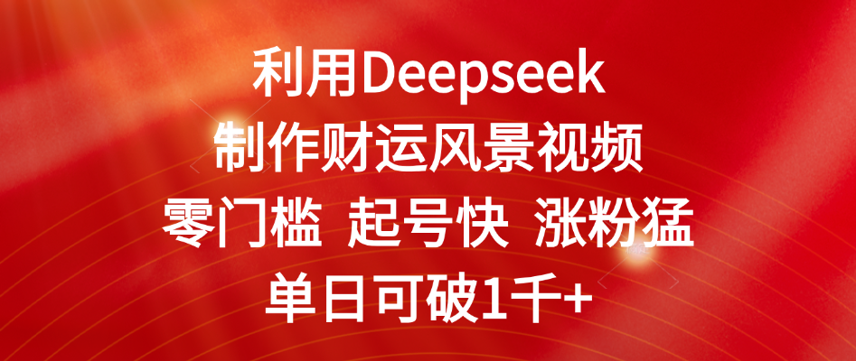 利用Deepseek制作财运风景视频，零门槛 起号快 涨粉猛，单日可破1千+-元满创业网