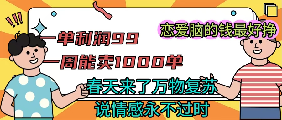 《一单利润99 一周能出1000单，春天来了，万物复苏，恋爱脑的钱最好赚》-元满创业网