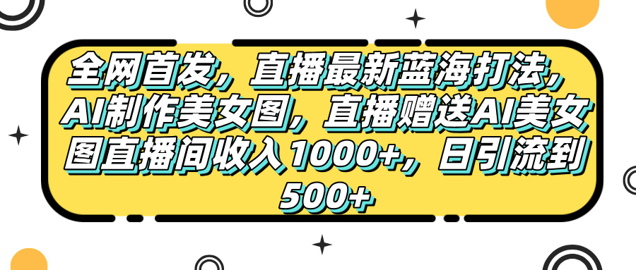 全网首发，直播最新蓝海打法，AI制作美女图，直播赠送AI美女图直播间收入1000+，日引流到500+，-元满创业网