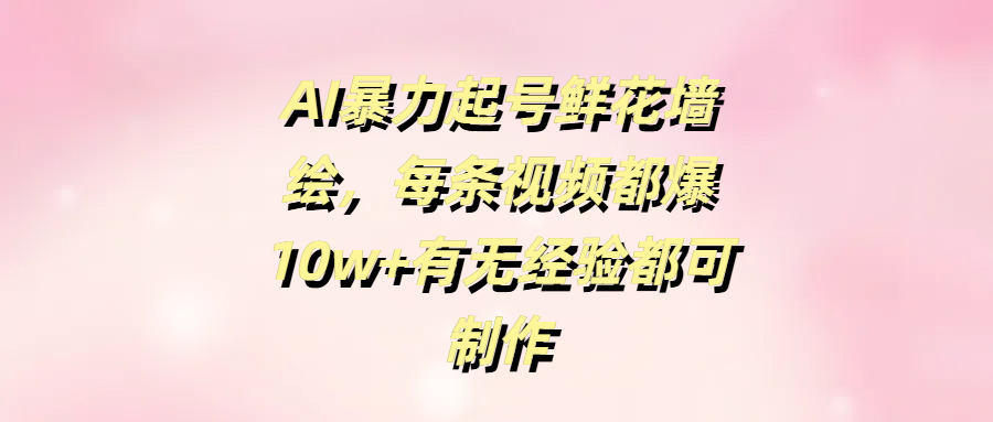 AI暴力起号鲜花墙绘，每条视频都爆10w+有无经验都可制作-元满创业网