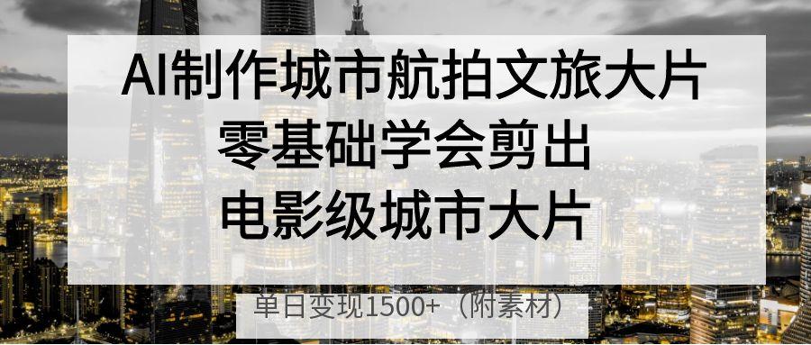 AI制作城市航拍文旅大片，零基础学会剪出电影级城市大片，单日变现1500+-元满创业网