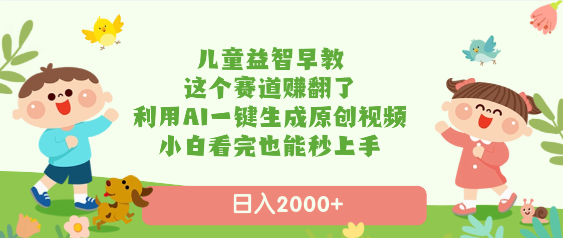 儿童益智早教，这个赛道赚翻了，利用AI一键生成原创视频，日入2000+，小白看完也能秒上手-元满创业网