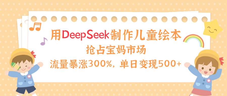 用Deepseek制作儿童绘本，流量暴涨300%，抢占宝妈儿童市场，单日变现500+！-元满创业网