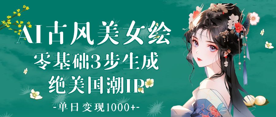 AI古风美女绘：零基础3步生成绝美国潮IP 单日变现1000+-元满创业网