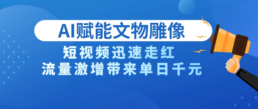 AI技术赋能文物雕像创作，短视频迅速走红，流量激增带来单日千元-元满创业网