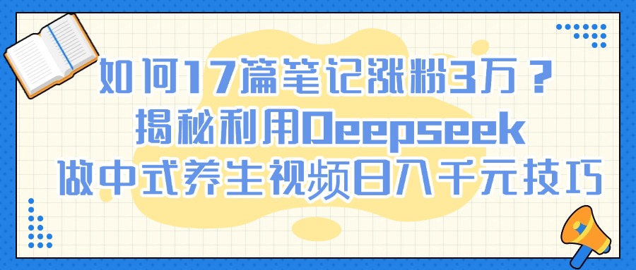如何17篇笔记涨粉3万？揭秘利用Deepseek做中式养生视频日入千元技巧-元满创业网