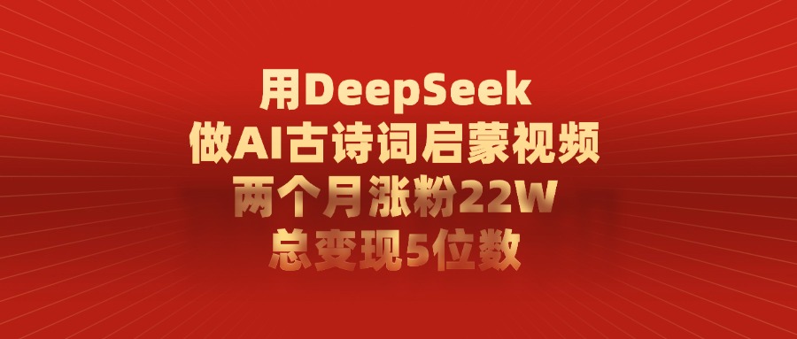 用DeepSeek制作AI古诗词启蒙视频，两个月涨粉22W，总变现5位数-元满创业网