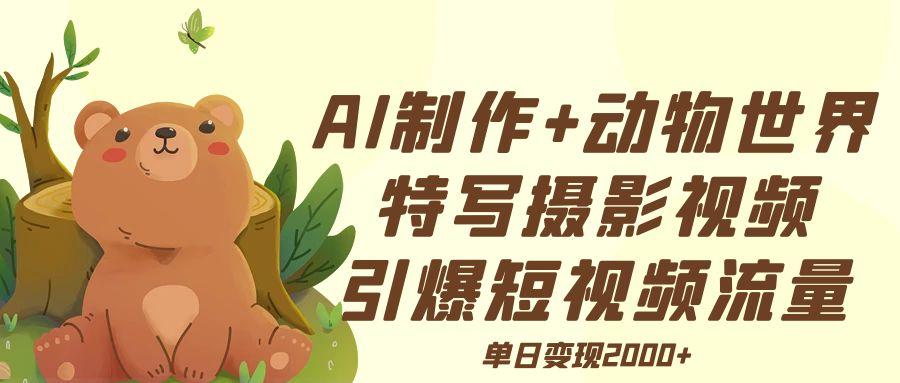 AI制作动物世界特写摄影视频+引爆短视频流量+单日变现2000+-元满创业网