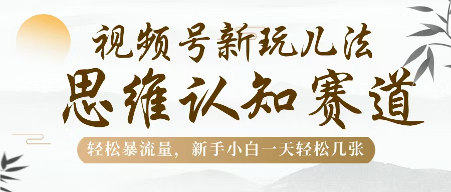 视频号新玩儿法，思维认知赛道，轻松暴流量，新手小白一天几张-元满创业网
