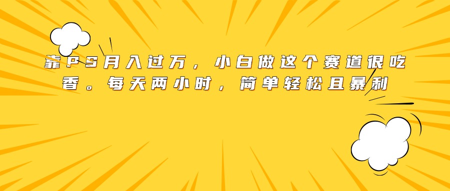 靠PS月入过万，小白做这个赛道很吃香。每天两小时，简单轻松且暴利-元满创业网