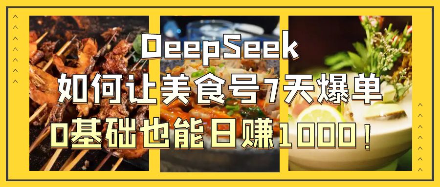 DeepSeek如何让美食号7天爆单，0基础也能日赚1000！-元满创业网