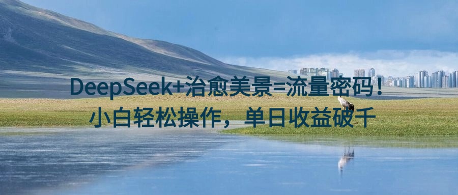 DeepSeek+治愈美景=流量密码！小白轻松操作，单日收益破千-元满创业网
