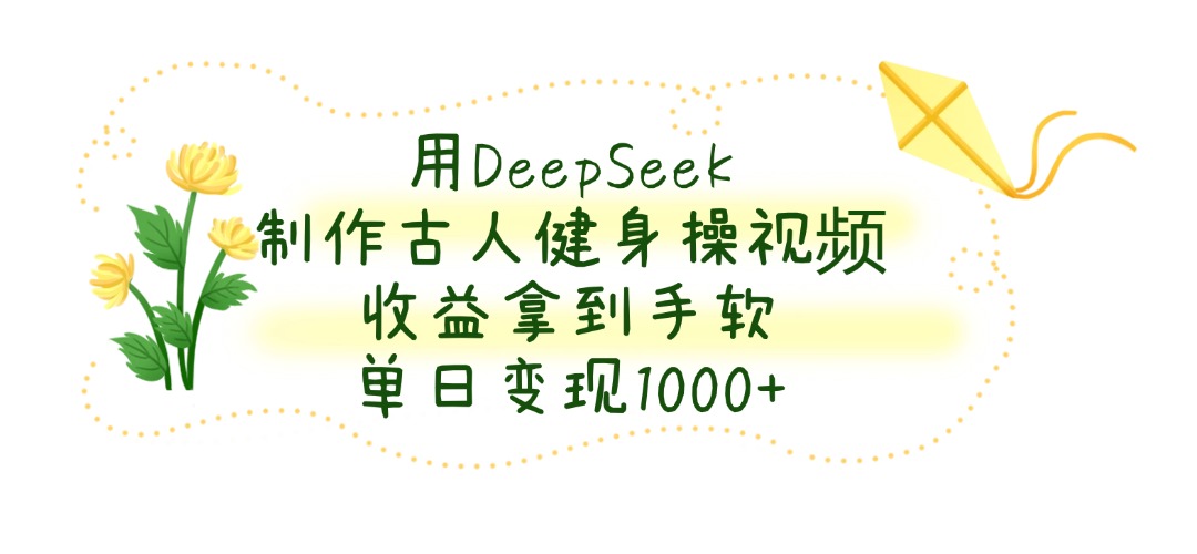 用DeepSeek制作古人健身操视频，单日变现1000+，收益拿到手软-元满创业网