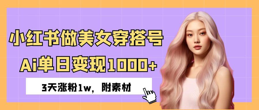 小红书做美女穿搭号，ai单日变现1000+，3天涨粉1w。-元满创业网